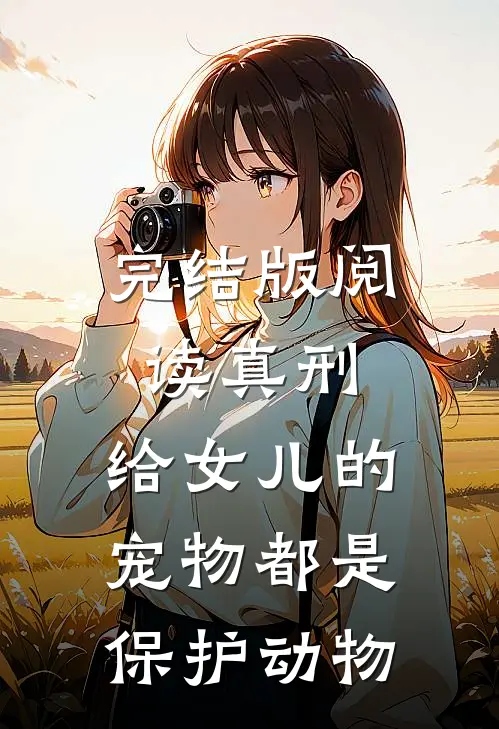 完结版阅读真刑，给女儿的宠物都是保护动物
