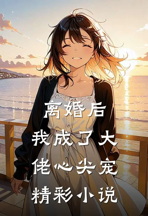 离婚后，我成了大佬心尖宠精彩小说