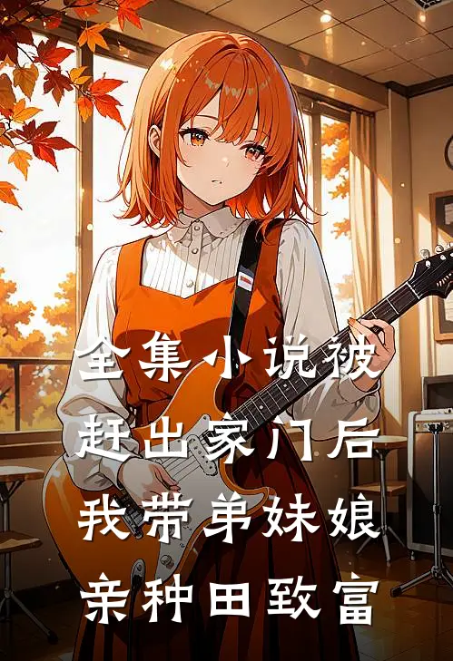 全集小说被赶出家门后，我带弟妹娘亲种田致富