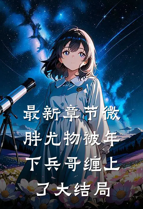 最新章节微胖尤物被年下兵哥缠上了大结局