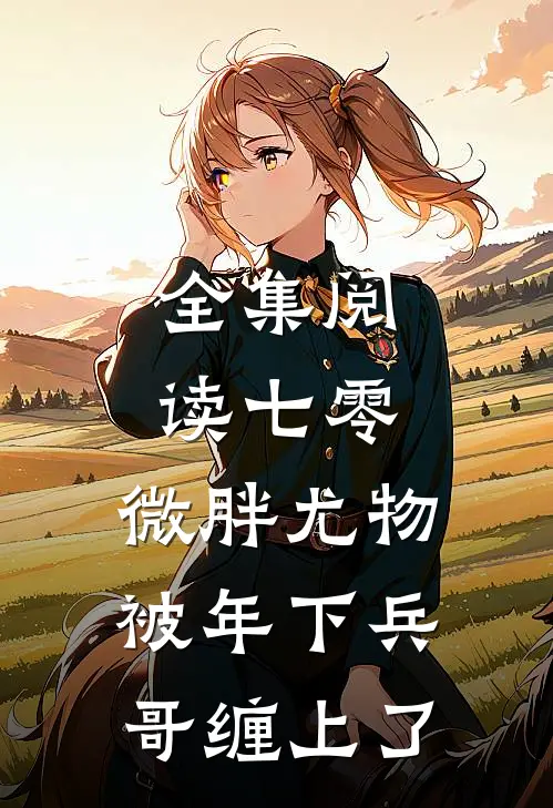 全集阅读七零：微胖尤物被年下兵哥缠上了