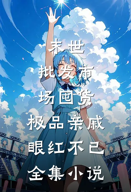 末世：批发市场囤货，极品亲戚眼红不已全集小说