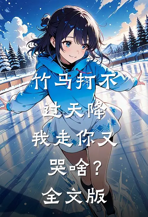 竹马打不过天降，我走你又哭啥？全文版