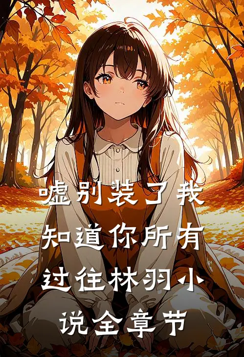 嘘别装了我知道你所有过往林羽小说全章节