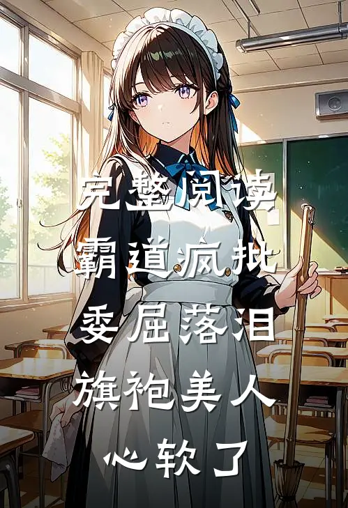 完整阅读霸道疯批委屈落泪，旗袍美人心软了