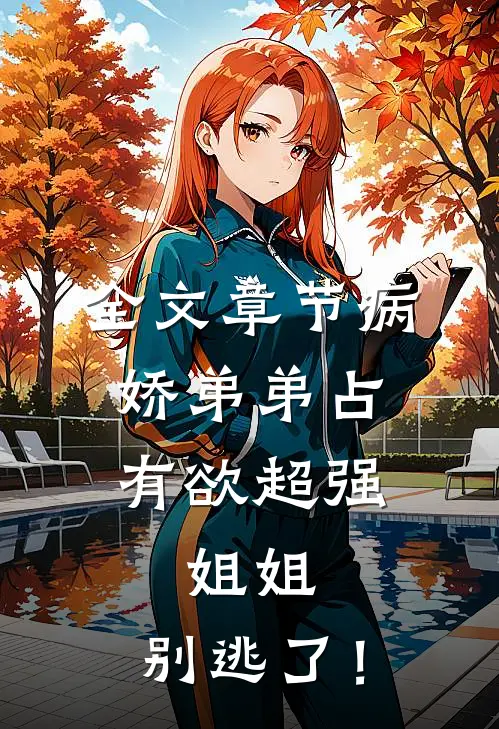 全文章节病娇弟弟占有欲超强：姐姐，别逃了！
