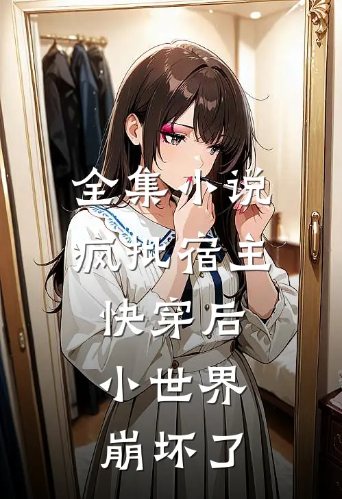 全集小说疯批宿主快穿后，小世界崩坏了