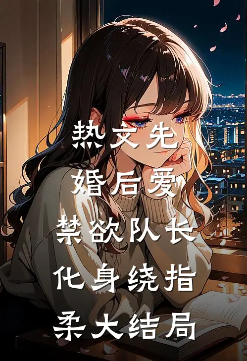 热文先婚后爱,禁欲队长化身绕指柔大结局