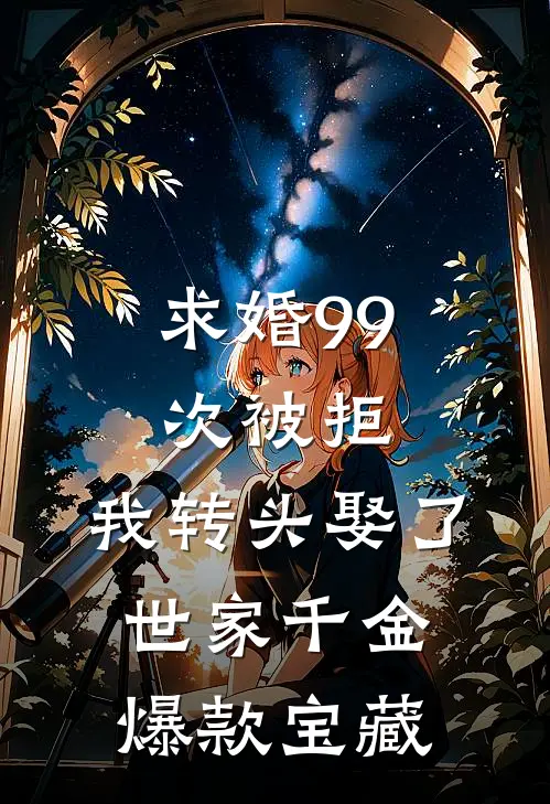 求婚99次被拒，我转头娶了世家千金爆款宝藏