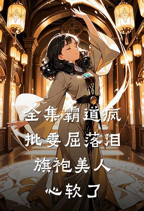 全集霸道疯批委屈落泪，旗袍美人心软了