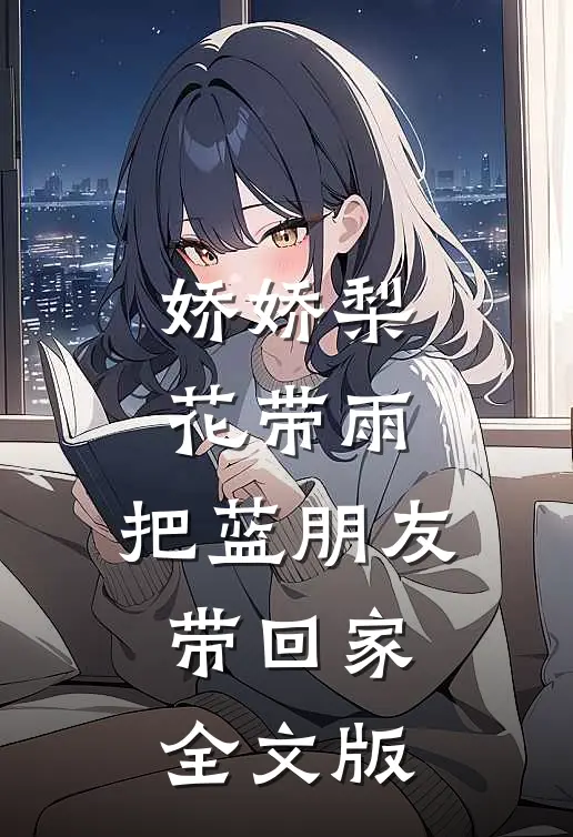 娇娇梨花带雨，把蓝朋友带回家全文版