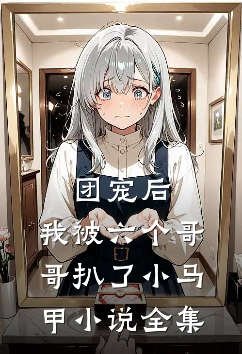 团宠后,我被六个哥哥扒了小马甲小说全集