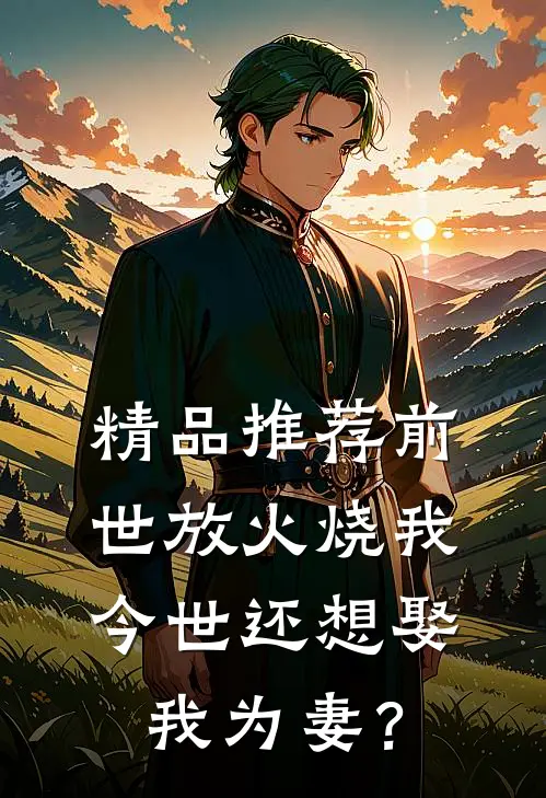 精品推荐前世放火烧我，今世还想娶我为妻？