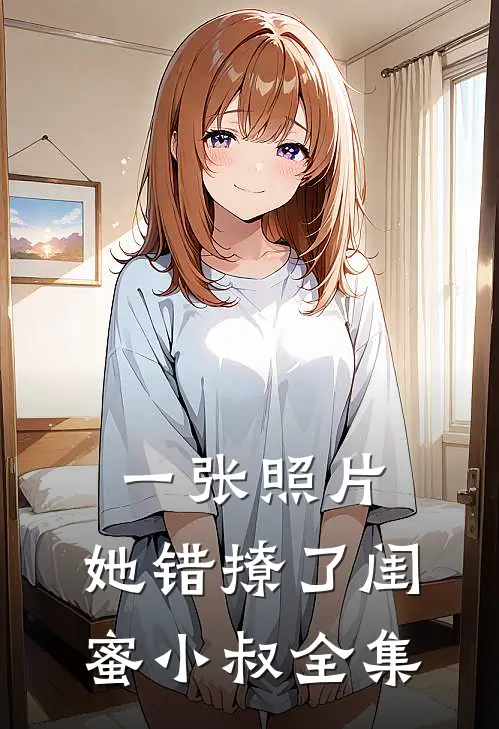 一张照片，她错撩了闺蜜小叔全集