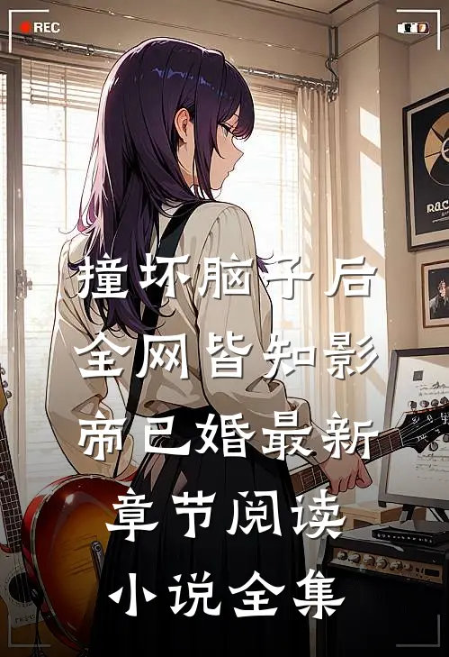 撞坏脑子后全网皆知影帝已婚最新章节阅读小说全集