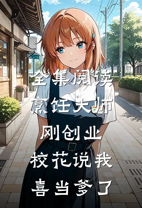 全集阅读烹饪大师刚创业，校花说我喜当爹了