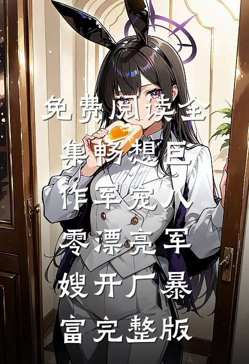 免费阅读全集畅想巨作军宠八零漂亮军嫂开厂暴富完整版