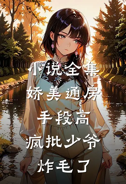 小说全集娇美通房手段高，疯批少爷炸毛了