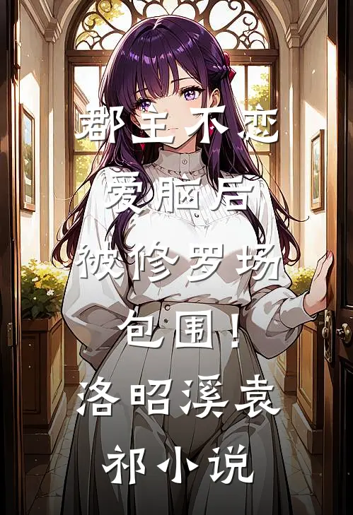 郡主不恋爱脑后，被修罗场包围！洛昭溪袁祁小说