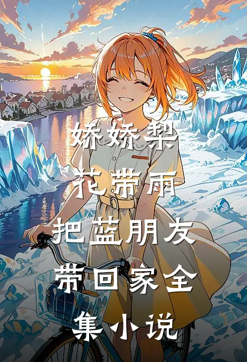 娇娇梨花带雨，把蓝朋友带回家全集小说