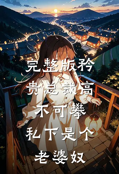 完整版矜贵总裁高不可攀，私下是个老婆奴