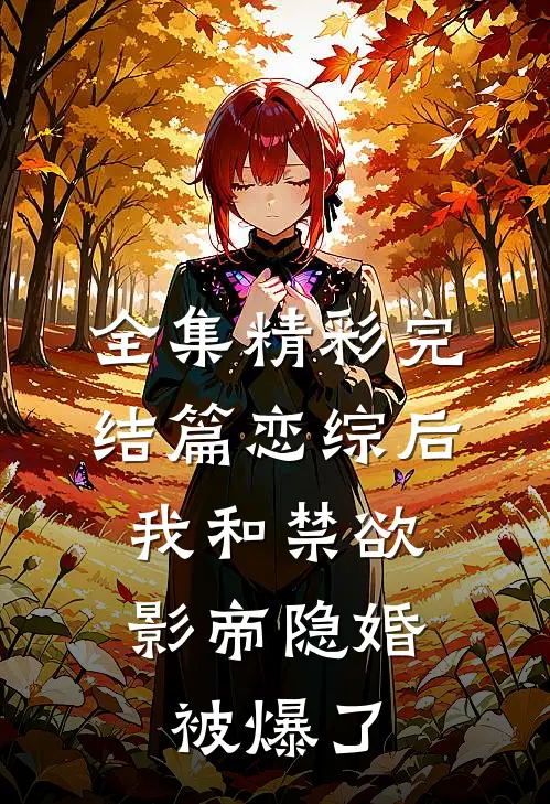 全集精彩完结篇恋综后,我和禁欲影帝隐婚被爆了