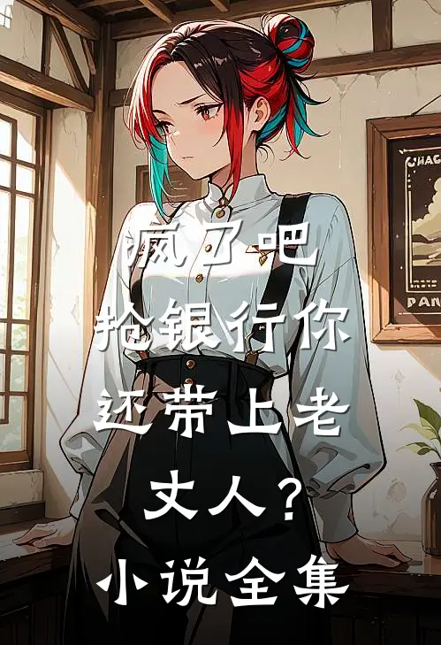 疯了吧，抢银行你还带上老丈人？小说全集