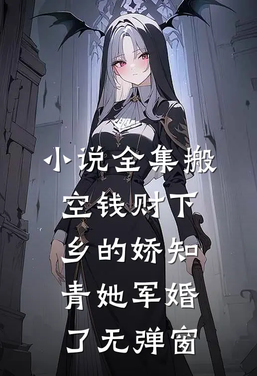 小说全集搬空钱财下乡的娇知青她军婚了无弹窗