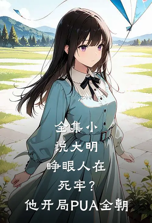 全集小说大明：睁眼人在死牢？他开局PUA全朝