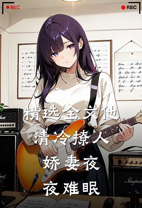 精选全文他清冷撩人，娇妻夜夜难眠