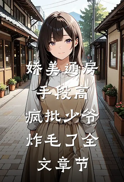 娇美通房手段高，疯批少爷炸毛了全文章节