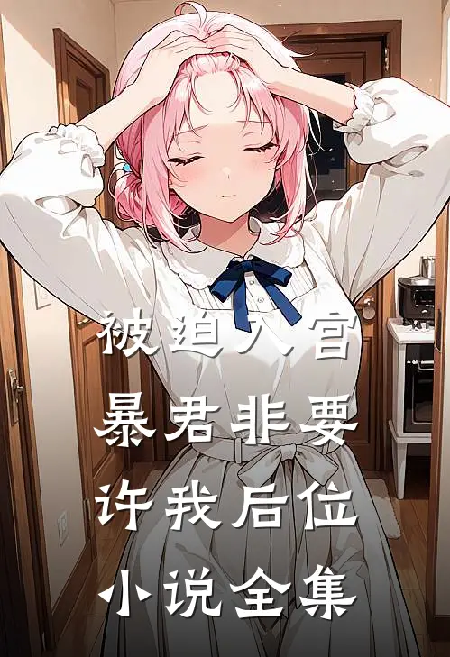 被迫入宫，暴君非要许我后位小说全集