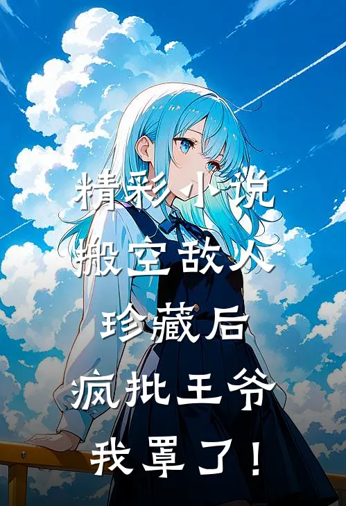 精彩小说搬空敌人珍藏后，疯批王爷我罩了！