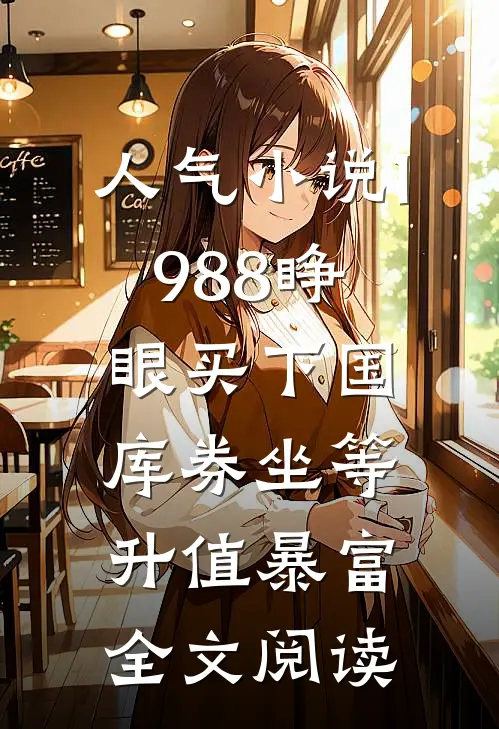 人气小说1988睁眼买下国库券坐等升值暴富全文阅读
