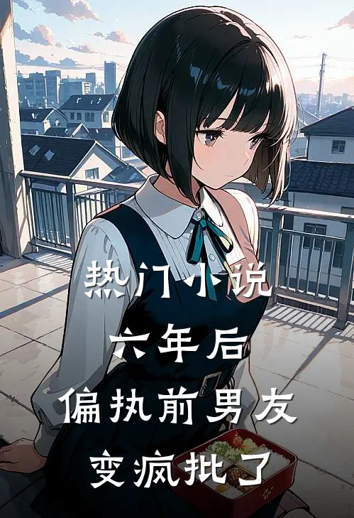 热门小说六年后，偏执前男友变疯批了