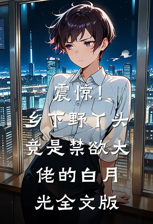 震惊！乡下野丫头竟是禁欲大佬的白月光全文版