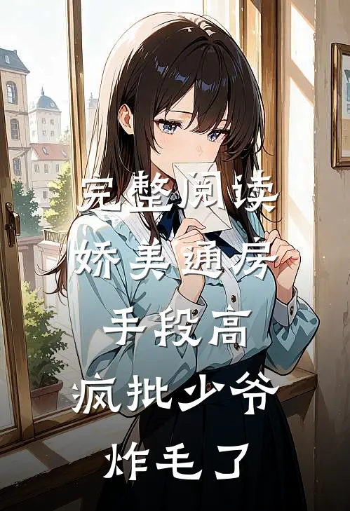 完整阅读娇美通房手段高，疯批少爷炸毛了