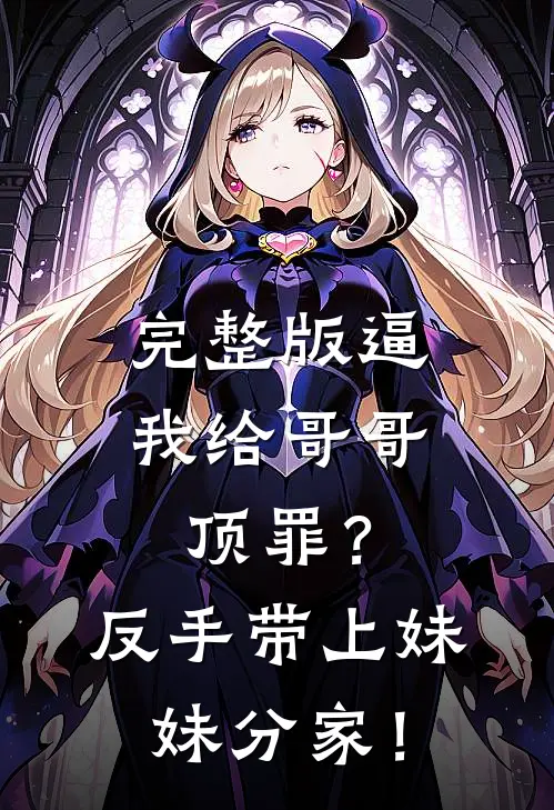 完整版逼我给哥哥顶罪？反手带上妹妹分家！