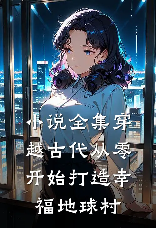 小说全集穿越古代从零开始打造幸福地球村