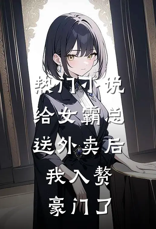 热门小说给女霸总送外卖后，我入赘豪门了