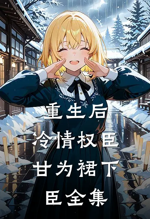 重生后，冷情权臣甘为裙下臣全集