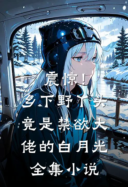 震惊！乡下野丫头竟是禁欲大佬的白月光全集小说