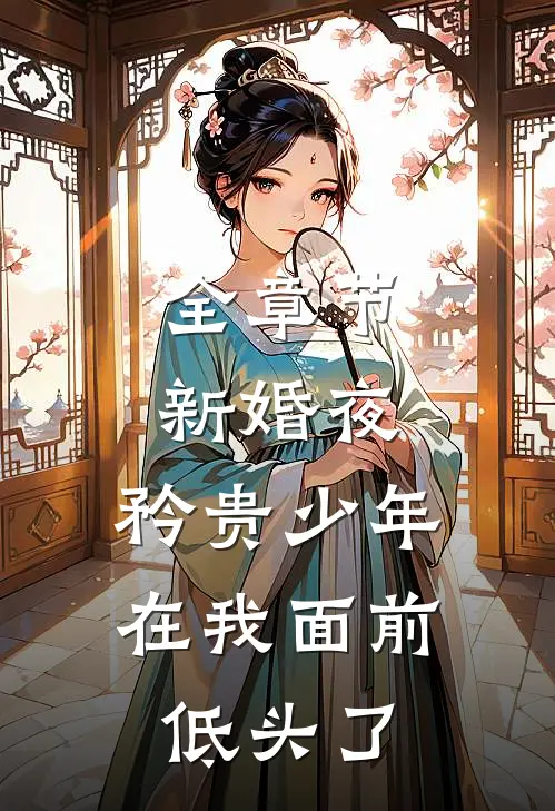 全章节新婚夜，矜贵少年在我面前低头了