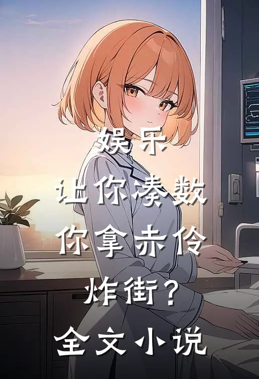 娱乐：让你凑数，你拿赤伶炸街？全文小说