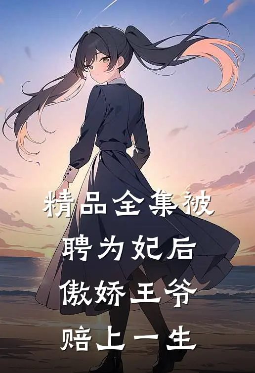 精品全集被聘为妃后，傲娇王爷赔上一生