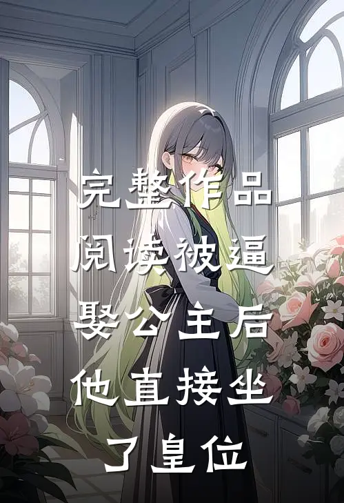 完整作品阅读被逼娶公主后，他直接坐了皇位