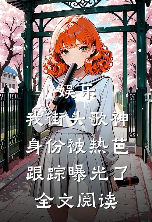 娱乐：我街头歌神身份被热芭跟踪曝光了全文阅读