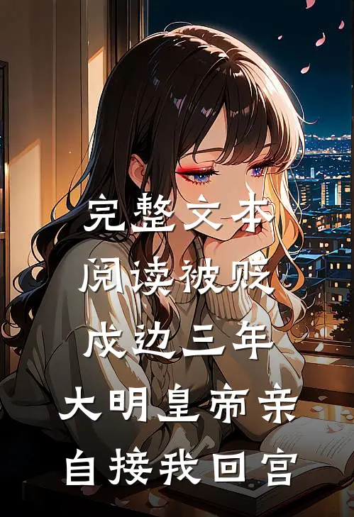 完整文本阅读被贬戍边三年，大明皇帝亲自接我回宫
