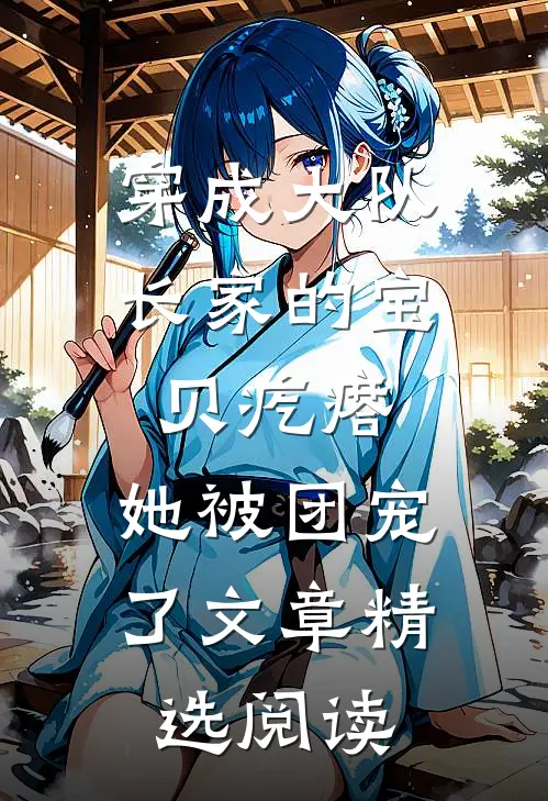 穿成大队长家的宝贝疙瘩，她被团宠了文章精选阅读