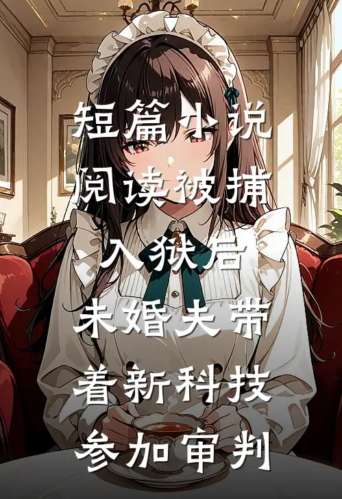 短篇小说阅读被捕入狱后，未婚夫带着新科技参加审判